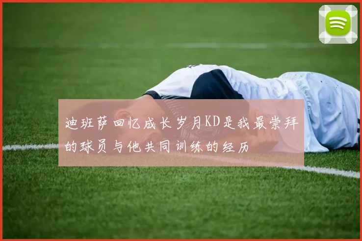 迪班萨回忆成长岁月KD是我最崇拜的球员与他共同训练的经历