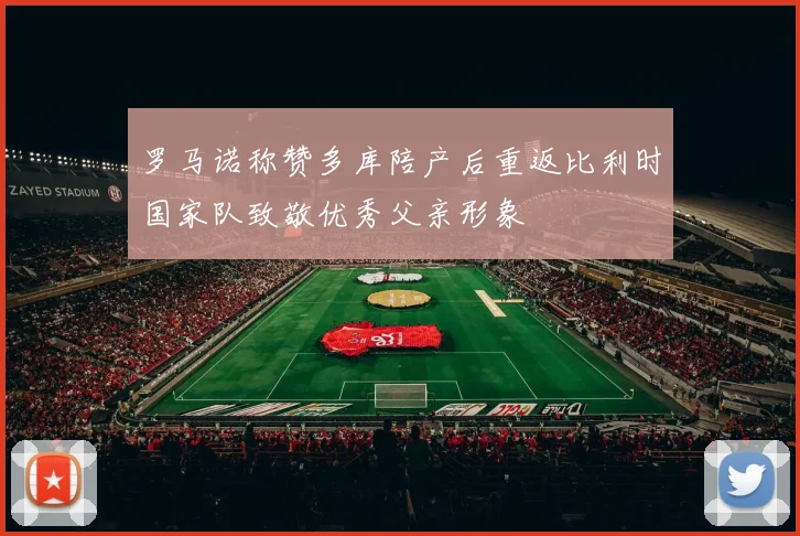 罗马诺称赞多库陪产后重返比利时国家队致敬优秀父亲形象