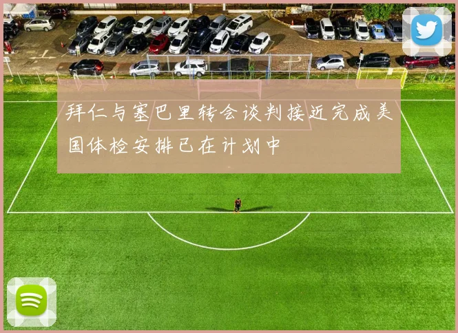 拜仁与塞巴里转会谈判接近完成美国体检安排已在计划中