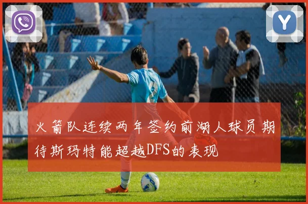 火箭队连续两年签约前湖人球员期待斯玛特能超越DFS的表现