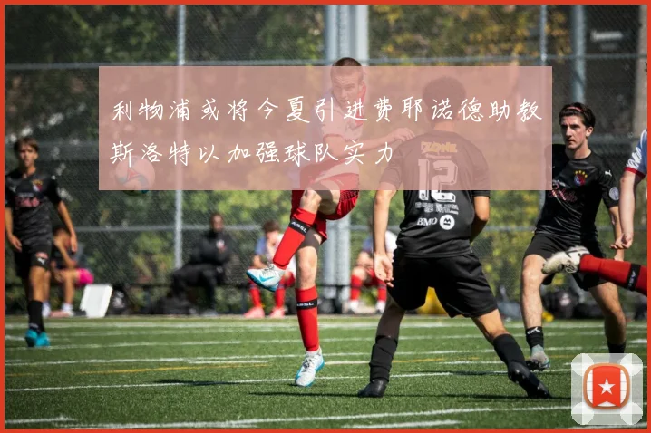 利物浦或将今夏引进费耶诺德助教斯洛特以加强球队实力