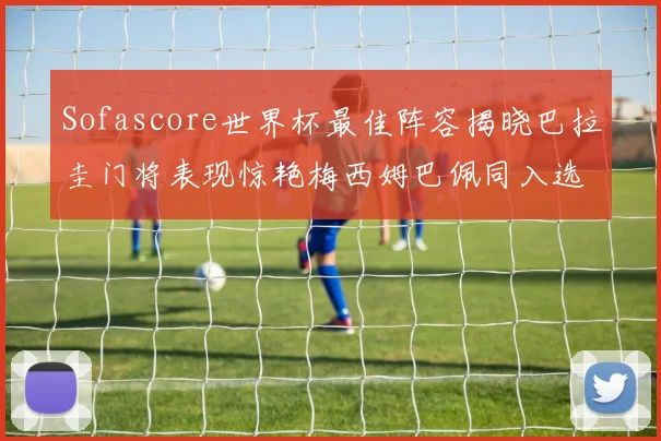 Sofascore世界杯最佳阵容揭晓巴拉圭门将表现惊艳梅西姆巴佩同入选
