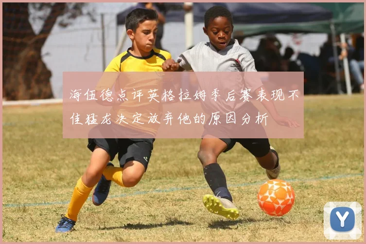 海伍德点评英格拉姆季后赛表现不佳猛龙决定放弃他的原因分析