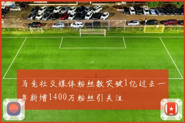 马竞社交媒体粉丝数突破1亿过去一年新增1400万粉丝引关注