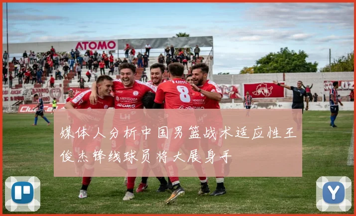 媒体人分析中国男篮战术适应性王俊杰锋线球员将大展身手
