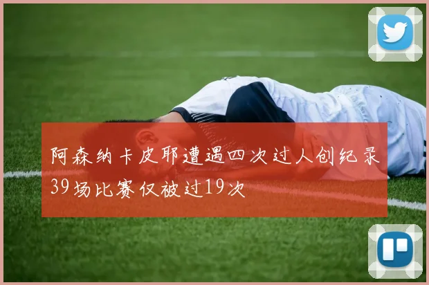 阿森纳卡皮耶遭遇四次过人创纪录39场比赛仅被过19次
