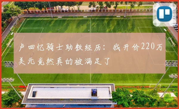 卢回忆骑士助教经历：我开价220万美元竟然真的被满足了
