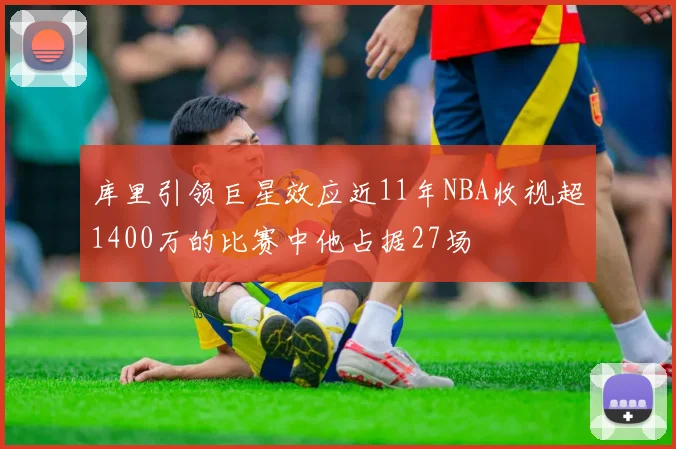 库里引领巨星效应近11年NBA收视超1400万的比赛中他占据27场
