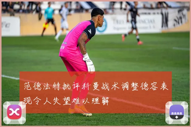 范德法特批评科曼战术调整德容表现令人失望难以理解