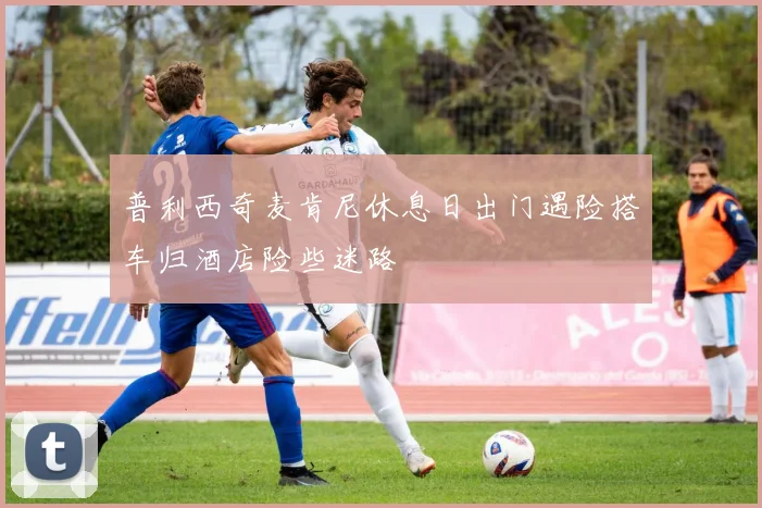 普利西奇麦肯尼休息日出门遇险搭车归酒店险些迷路
