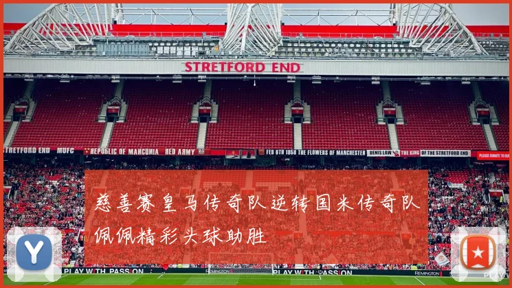 慈善赛皇马传奇队逆转国米传奇队佩佩精彩头球助胜