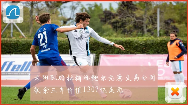 太阳队对拉梅洛鲍尔无意交易合同剩余三年价值1307亿美元